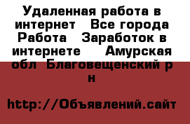 Удаленная работа в интернет - Все города Работа » Заработок в интернете   . Амурская обл.,Благовещенский р-н